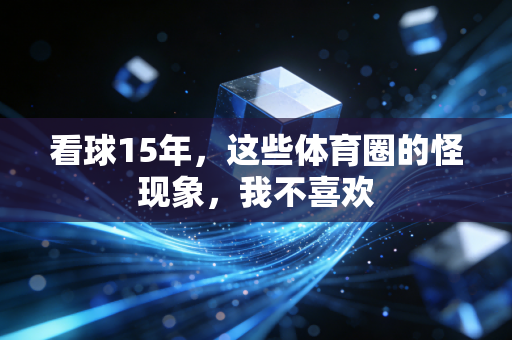 看球15年,这些体育圈的怪现象,我不喜欢 看球15年,这些体育圈的怪现象,我不喜欢