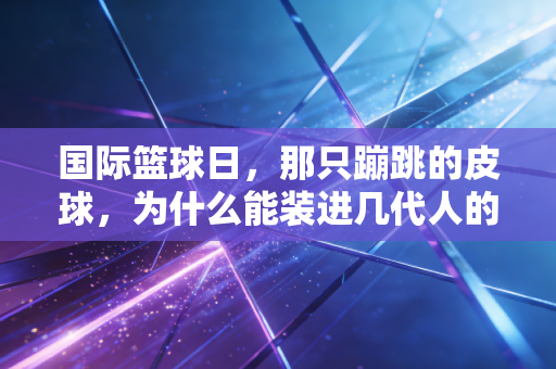 国际篮球日,那只蹦跳的皮球,为什么能装进几代人的青春? 国际篮球日,那只蹦跳的皮球,为什么能装进几代人的青春?