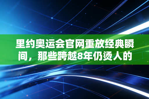 里约奥运会官网重放经典瞬间,那些跨越8年仍烫人的奥运烟火,从来都不止是金牌 里约奥运会官网重放经典瞬间,那些跨越8年仍烫人的奥运烟火,从来都不止是金牌