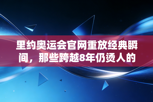 里约奥运会官网重放经典瞬间，那些跨越8年仍烫人的奥运烟火，从来都不止是金牌