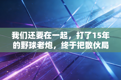 我们还要在一起，打了15年的野球老炮，终于把散伙局打成了新赛季揭幕战