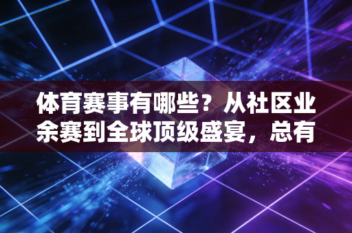 体育赛事有哪些？从社区业余赛到全球顶级盛宴，总有一款适合你