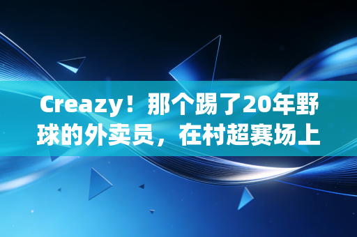 Creazy！那个踢了20年野球的外卖员，在村超赛场上踢成了县城名人