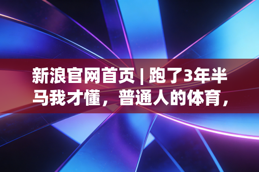 新浪官网首页 | 跑了3年半马我才懂,普通人的体育,从来不是拼配速虚荣 新浪官网首页 | 跑了3年半马我才懂,普通人的体育,从来不是拼配速虚荣