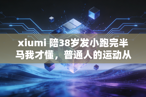 xiumi 陪38岁发小跑完半马我才懂，普通人的运动从来不用卷PB