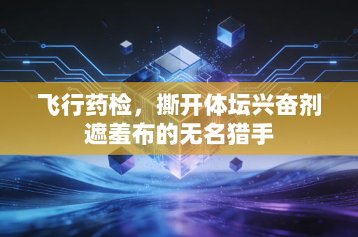 飞行药检,撕开体坛兴奋剂遮羞布的无名猎手 飞行药检,撕开体坛兴奋剂遮羞布的无名猎手