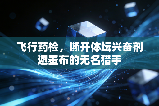 飞行药检，撕开体坛兴奋剂遮羞布的无名猎手