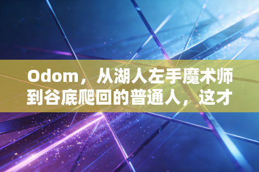 Odom，从湖人左手魔术师到谷底爬回的普通人，这才是体育最动人的另一种答案