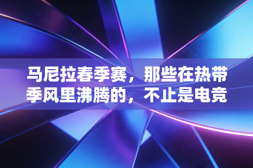 马尼拉春季赛,那些在热带季风里沸腾的,不止是电竞少年的青春 马尼拉春季赛,那些在热带季风里沸腾的,不止是电竞少年的青春