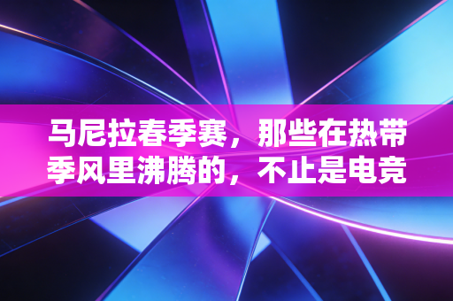 马尼拉春季赛，那些在热带季风里沸腾的，不止是电竞少年的青春