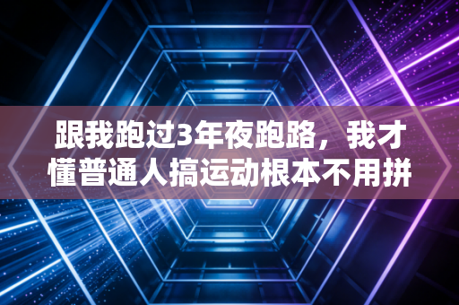 跟我跑过3年夜跑路,我才懂普通人搞运动根本不用拼配速拼跑量 跟我跑过3年夜跑路,我才懂普通人搞运动根本不用拼配速拼跑量