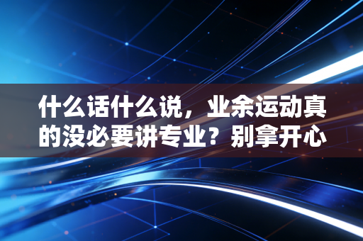 什么话什么说,业余运动真的没必要讲专业?别拿开心就好当受伤的遮羞布 什么话什么说,业余运动真的没必要讲专业?别拿开心就好当受伤的遮羞布