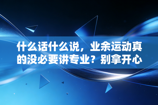 什么话什么说，业余运动真的没必要讲专业？别拿开心就好当受伤的遮羞布
