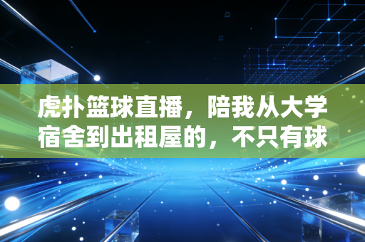 虎扑篮球直播，陪我从大学宿舍到出租屋的，不只有球赛，还有一群没见过面的老兄弟