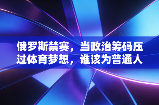 俄罗斯禁赛,当政治筹码压过体育梦想,谁该为普通人的十年青春买单? 俄罗斯禁赛,当政治筹码压过体育梦想,谁该为普通人的十年青春买单?