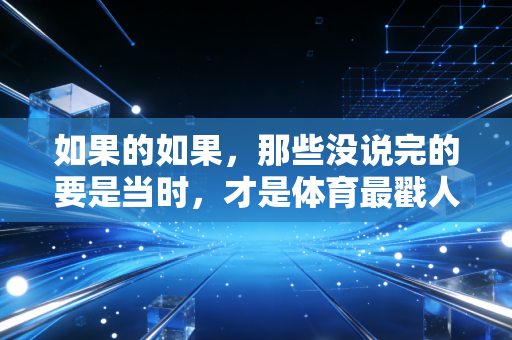 如果的如果,那些没说完的要是当时,才是体育最戳人的底色 如果的如果,那些没说完的要是当时,才是体育最戳人的底色