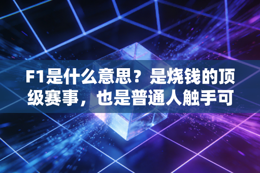 F1是什么意思？是烧钱的顶级赛事，也是普通人触手可及的热血信仰