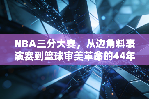NBA三分大赛，从边角料表演赛到篮球审美革命的44年，我为什么说它比总决赛还让我上头