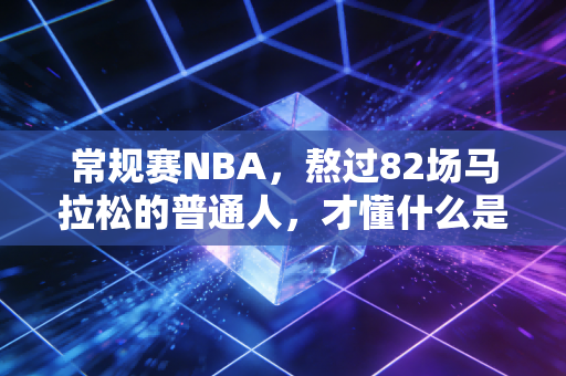 常规赛NBA,熬过82场马拉松的普通人,才懂什么是最真实的篮球 常规赛NBA,熬过82场马拉松的普通人,才懂什么是最真实的篮球