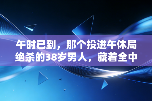 午时已到,那个投进午休局绝杀的38岁男人,藏着全中国普通球友的浪漫 午时已到,那个投进午休局绝杀的38岁男人,藏着全中国普通球友的浪漫
