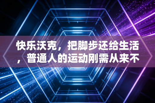 快乐沃克，把脚步还给生活，普通人的运动刚需从来不是跑马练肌肉