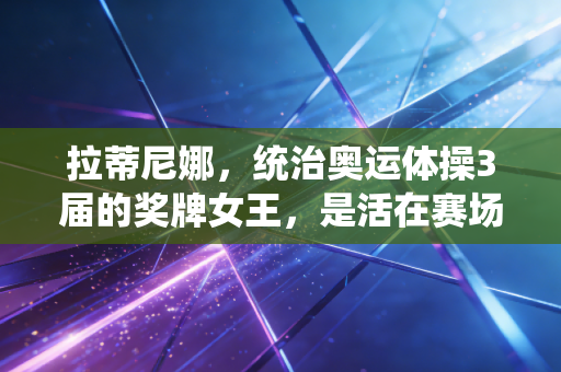 拉蒂尼娜，统治奥运体操3届的奖牌女王，是活在赛场和生活里的双料勇者