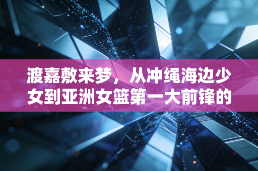 渡嘉敷来梦,从冲绳海边少女到亚洲女篮第一大前锋的非典型逆袭 渡嘉敷来梦,从冲绳海边少女到亚洲女篮第一大前锋的非典型逆袭
