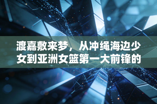 渡嘉敷来梦,从冲绳海边少女到亚洲女篮第一大前锋的非典型逆袭 渡嘉敷来梦,从冲绳海边少女到亚洲女篮第一大前锋的非典型逆袭