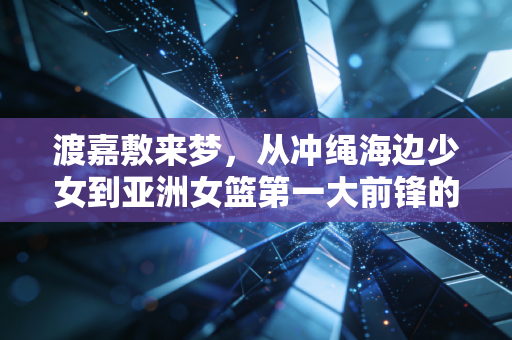 渡嘉敷来梦，从冲绳海边少女到亚洲女篮第一大前锋的非典型逆袭