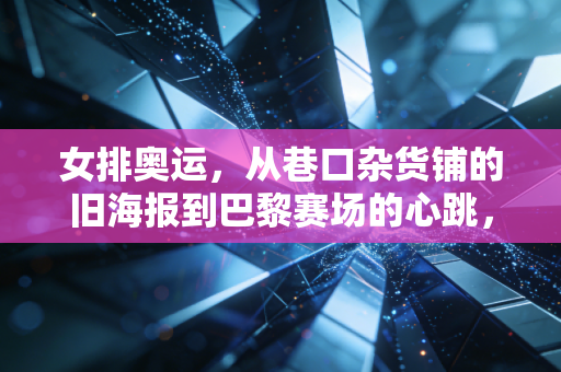 女排奥运,从巷口杂货铺的旧海报到巴黎赛场的心跳,我们为什么永远为女排热泪盈眶 女排奥运,从巷口杂货铺的旧海报到巴黎赛场的心跳,我们为什么永远为女排热泪盈眶