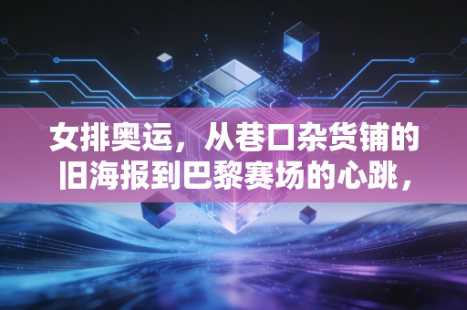 女排奥运,从巷口杂货铺的旧海报到巴黎赛场的心跳,我们为什么永远为女排热泪盈眶 女排奥运,从巷口杂货铺的旧海报到巴黎赛场的心跳,我们为什么永远为女排热泪盈眶