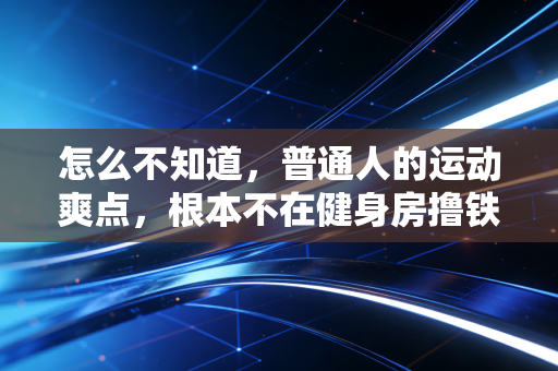 怎么不知道,普通人的运动爽点,根本不在健身房撸铁啊? 怎么不知道,普通人的运动爽点,根本不在健身房撸铁啊?