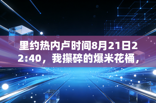 里约热内卢时间8月21日22:40，我攥碎的爆米花桶，和女排姑娘们捧起的金牌