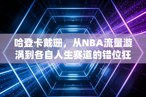 哈登卡戴珊，从NBA流量漩涡到各自人生赛道的错位狂奔