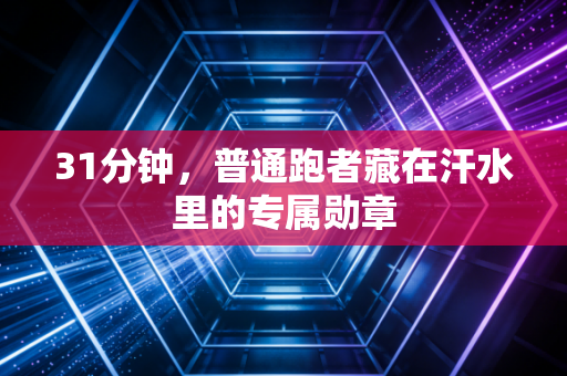 31分钟,普通跑者藏在汗水里的专属勋章 31分钟,普通跑者藏在汗水里的专属勋章