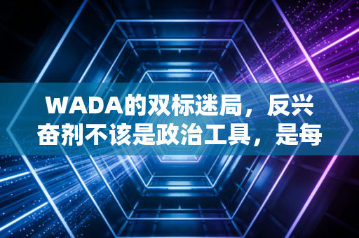 WADA的双标迷局，反兴奋剂不该是政治工具，是每个普通人都该守的运动底线