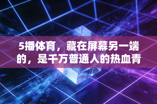5播体育,藏在屏幕另一端的,是千万普通人的热血青春注脚 5播体育,藏在屏幕另一端的,是千万普通人的热血青春注脚