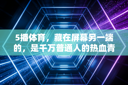 5播体育，藏在屏幕另一端的，是千万普通人的热血青春注脚