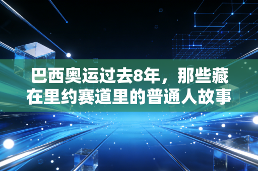 巴西奥运过去8年,那些藏在里约赛道里的普通人故事还在发烫 巴西奥运过去8年,那些藏在里约赛道里的普通人故事还在发烫