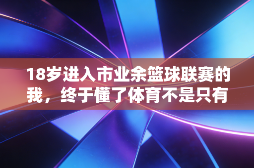 18岁进入市业余篮球联赛的我，终于懂了体育不是只有拿第一这一种答案