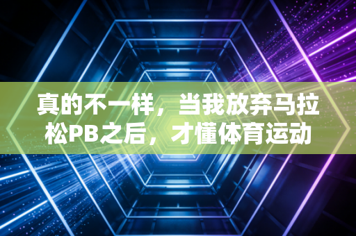 真的不一样,当我放弃马拉松PB之后,才懂体育运动的终极答案 真的不一样,当我放弃马拉松PB之后,才懂体育运动的终极答案