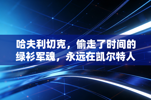 哈夫利切克,偷走了时间的绿衫军魂,永远在凯尔特人的篮筐下奔跑 哈夫利切克,偷走了时间的绿衫军魂,永远在凯尔特人的篮筐下奔跑