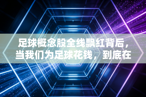 足球概念股全线飘红背后，当我们为足球花钱，到底在为什么买单？