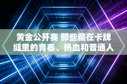 黄金公开赛 那些藏在卡牌缝里的青春、热血和普通人的英雄梦