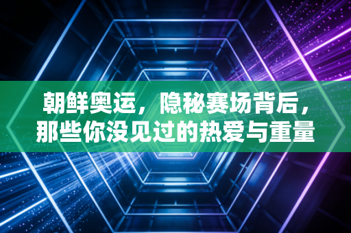 朝鲜奥运，隐秘赛场背后，那些你没见过的热爱与重量
