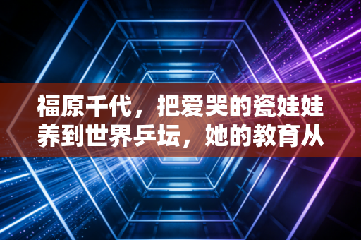 福原千代,把爱哭的瓷娃娃养到世界乒坛,她的教育从来不是逼孩子拿冠军 福原千代,把爱哭的瓷娃娃养到世界乒坛,她的教育从来不是逼孩子拿冠军