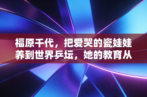 福原千代，把爱哭的瓷娃娃养到世界乒坛，她的教育从来不是逼孩子拿冠军