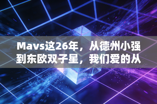 Mavs这26年,从德州小强到东欧双子星,我们爱的从来不是赢球而已 Mavs这26年,从德州小强到东欧双子星,我们爱的从来不是赢球而已