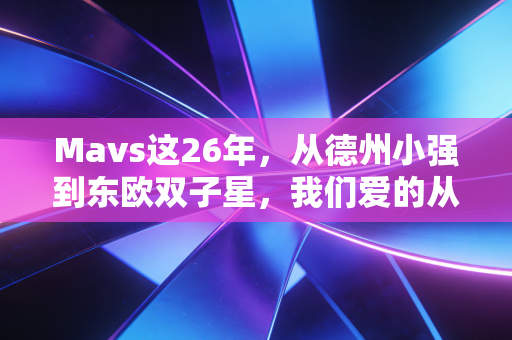 Mavs这26年，从德州小强到东欧双子星，我们爱的从来不是赢球而已
