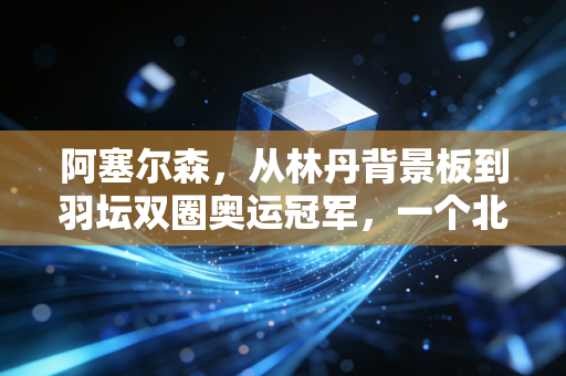 阿塞尔森,从林丹背景板到羽坛双圈奥运冠军,一个北欧大男孩的非典型成功路 阿塞尔森,从林丹背景板到羽坛双圈奥运冠军,一个北欧大男孩的非典型成功路